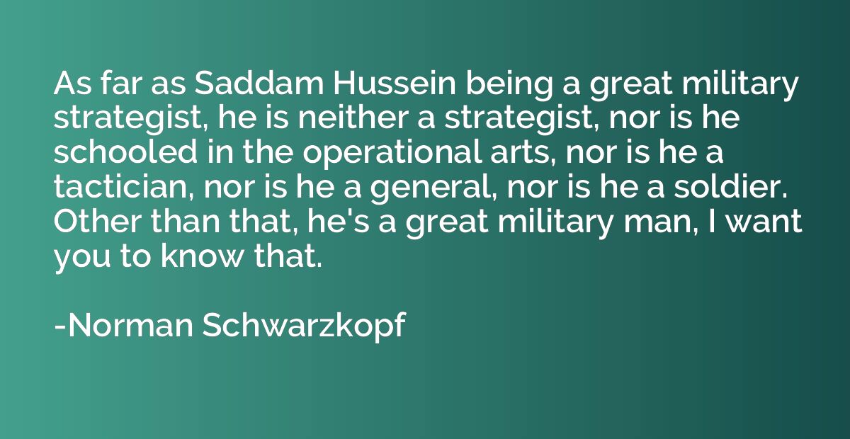 As far as Saddam Hussein being a great military strategist, 