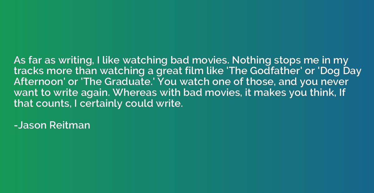 As far as writing, I like watching bad movies. Nothing stops