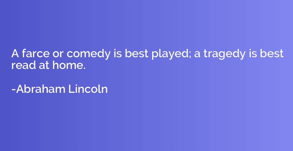 A farce or comedy is best played; a tragedy is best read at 