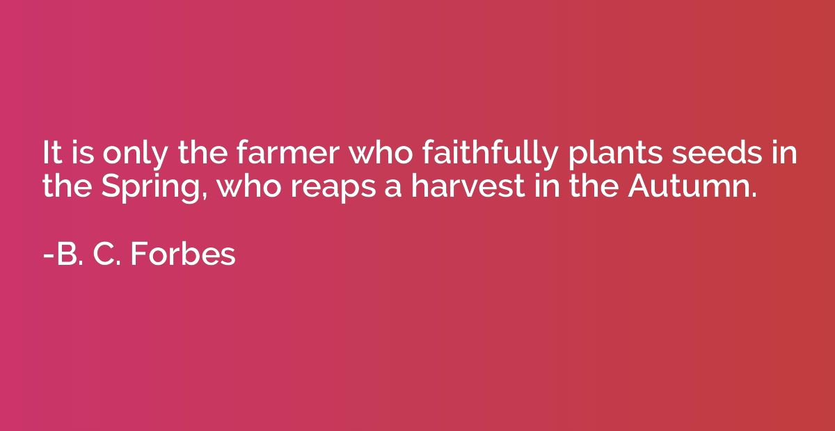 It is only the farmer who faithfully plants seeds in the Spr