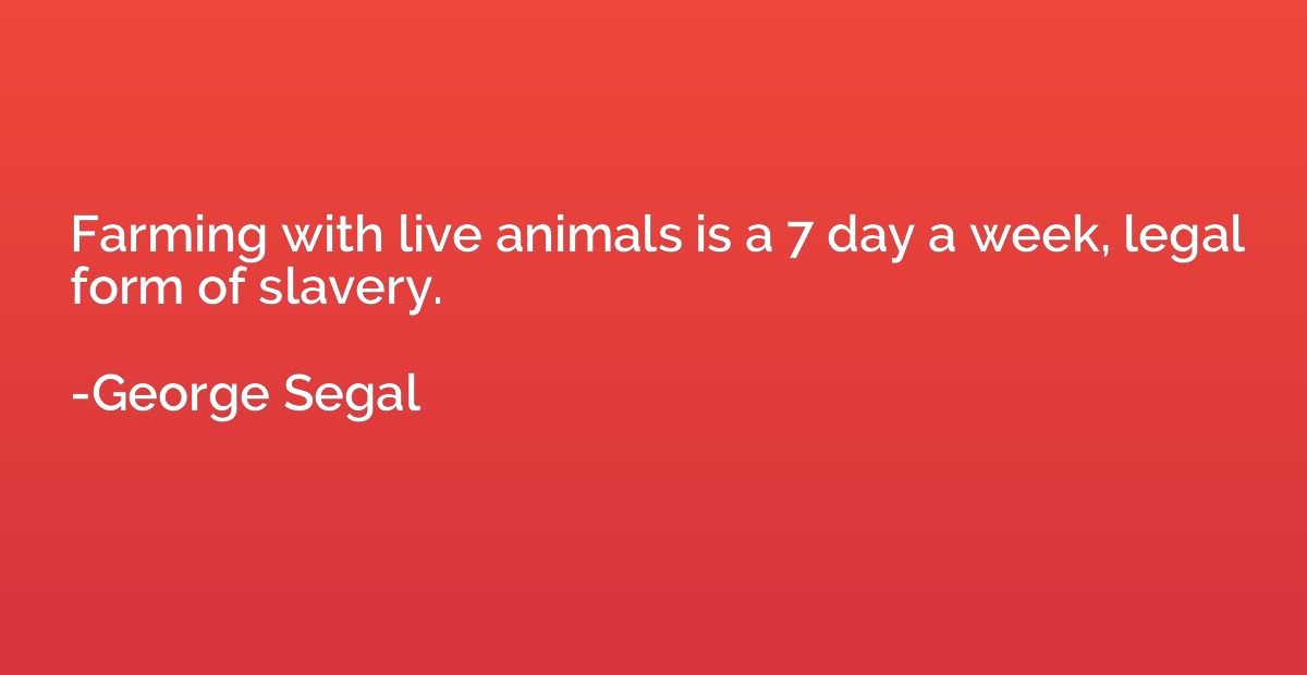 Farming with live animals is a 7 day a week, legal form of s