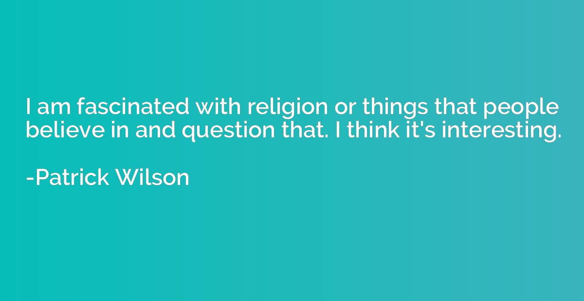 I am fascinated with religion or things that people believe 