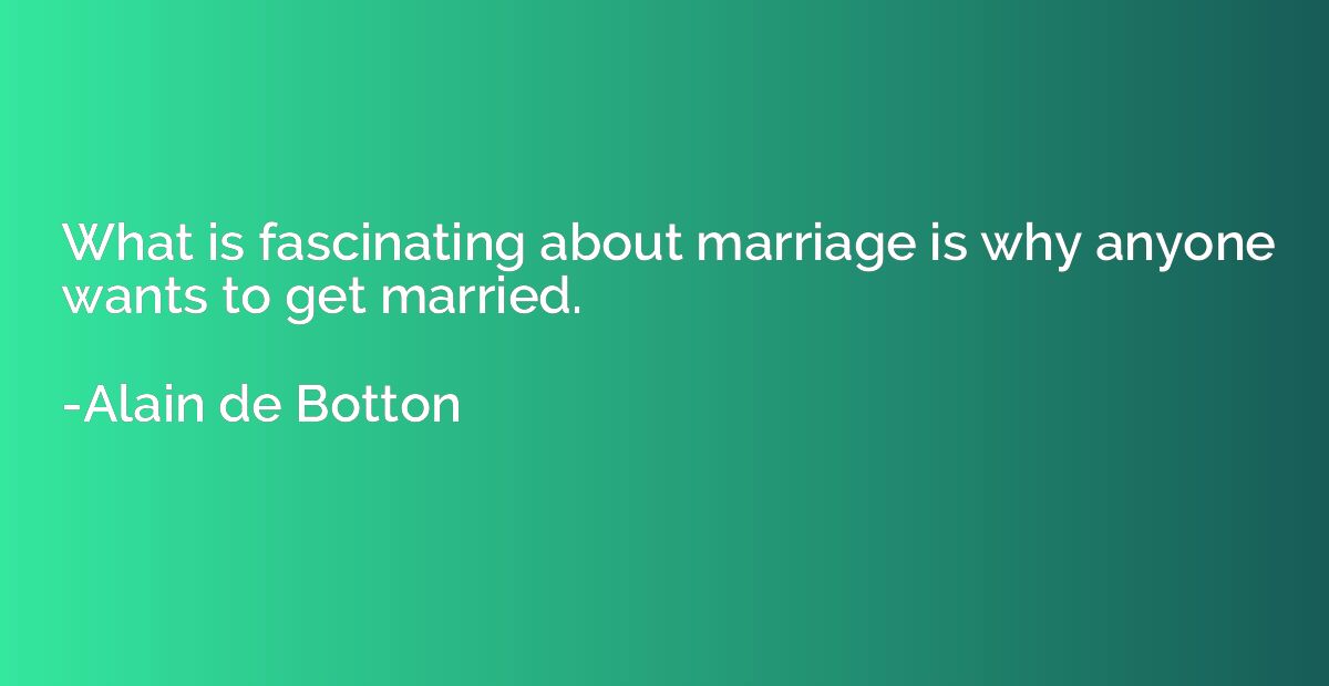 What is fascinating about marriage is why anyone wants to ge