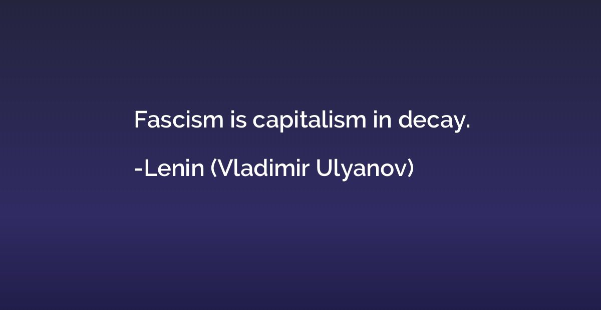Fascism is capitalism in decay.