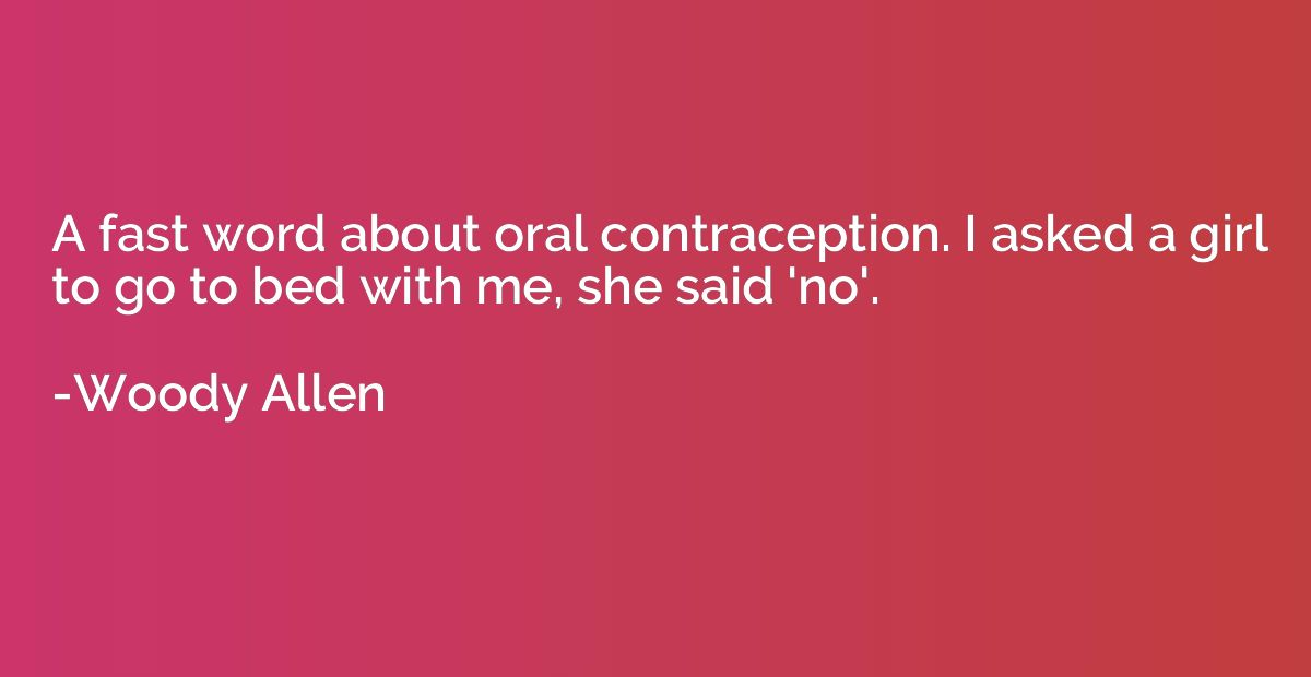 A fast word about oral contraception. I asked a girl to go t