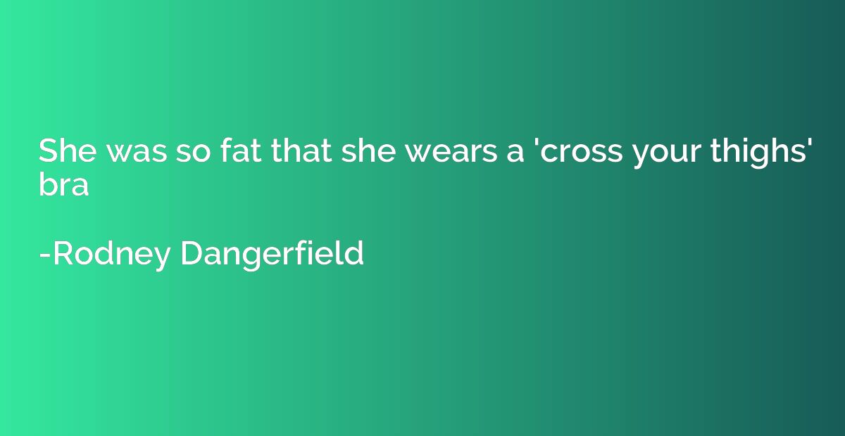 She was so fat that she wears a 'cross your thighs' bra