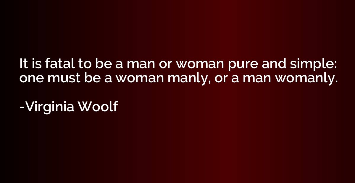 It is fatal to be a man or woman pure and simple: one must b