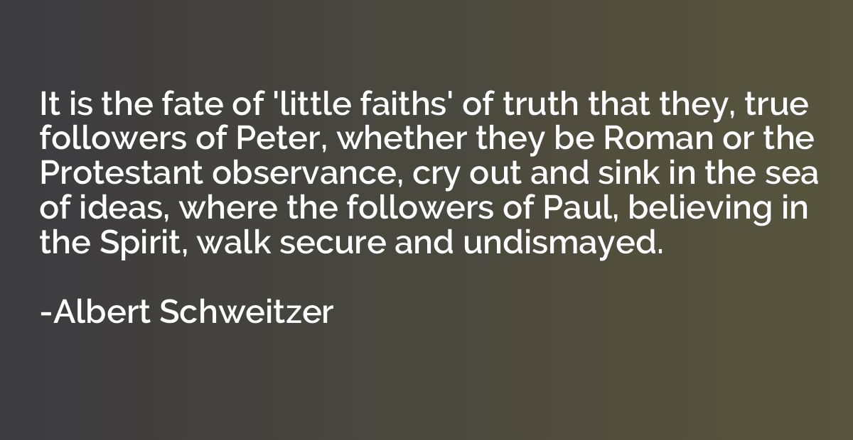 It is the fate of 'little faiths' of truth that they, true f