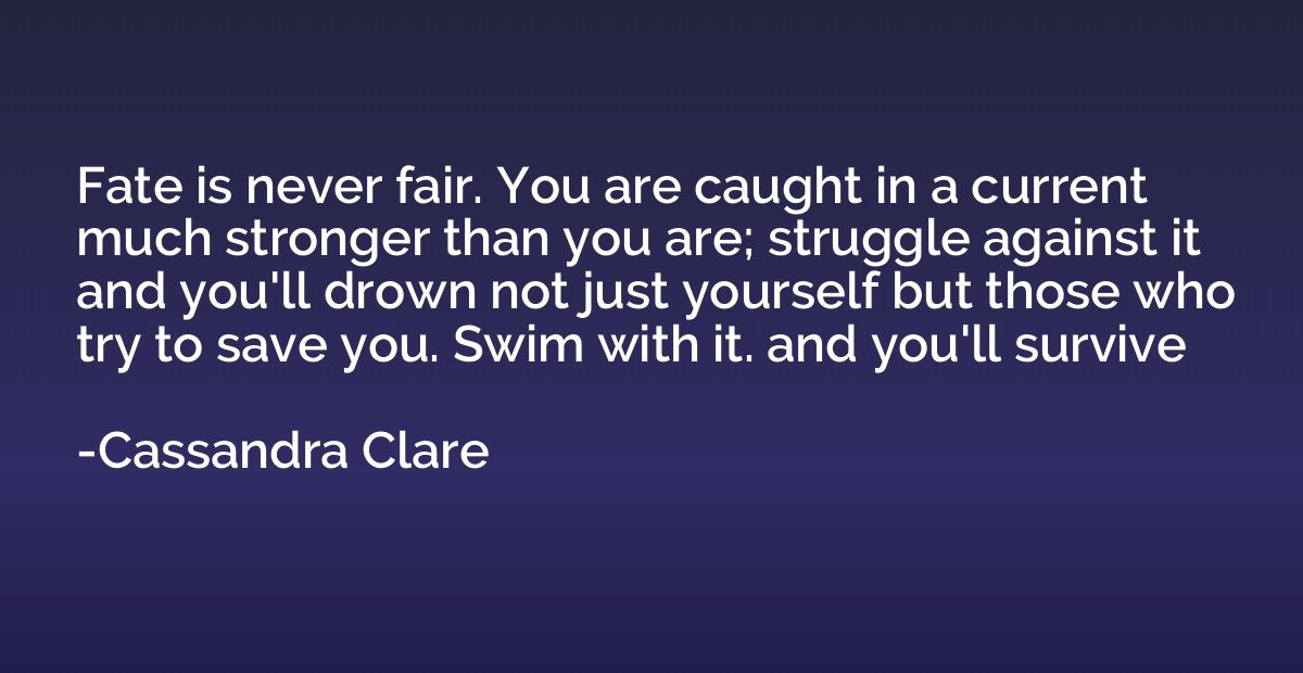 Fate is never fair. You are caught in a current much stronge