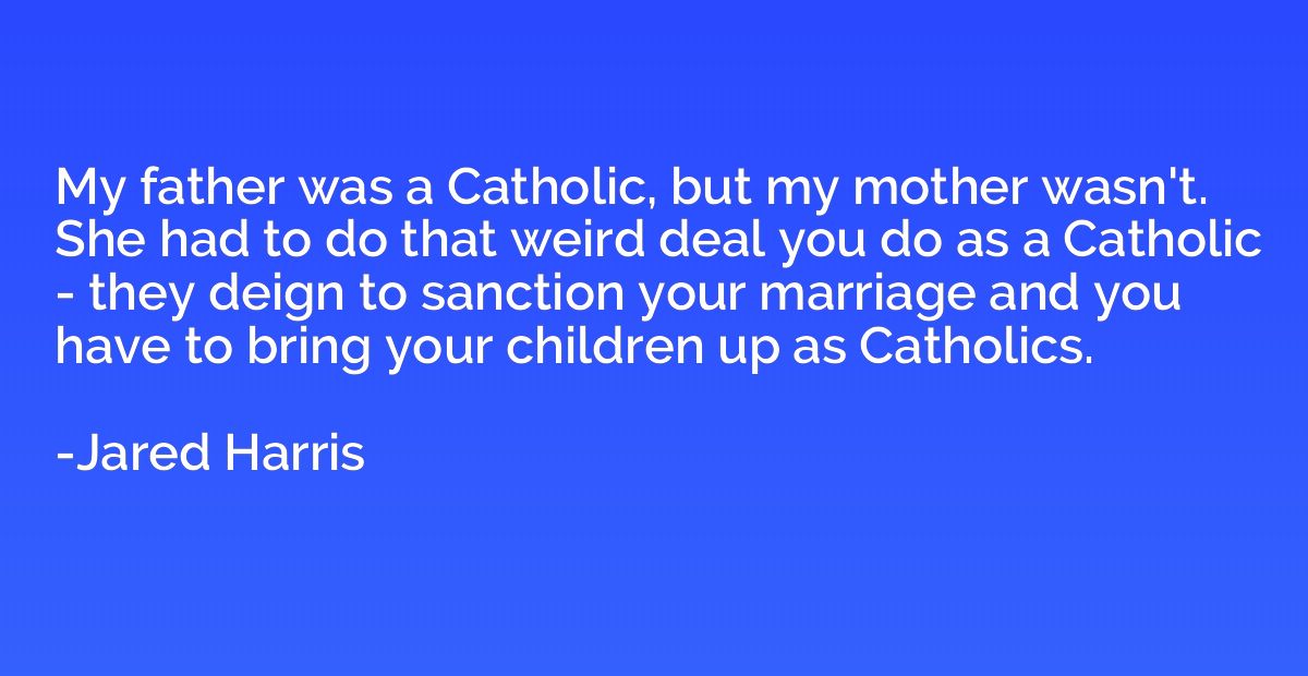 My father was a Catholic, but my mother wasn't. She had to d