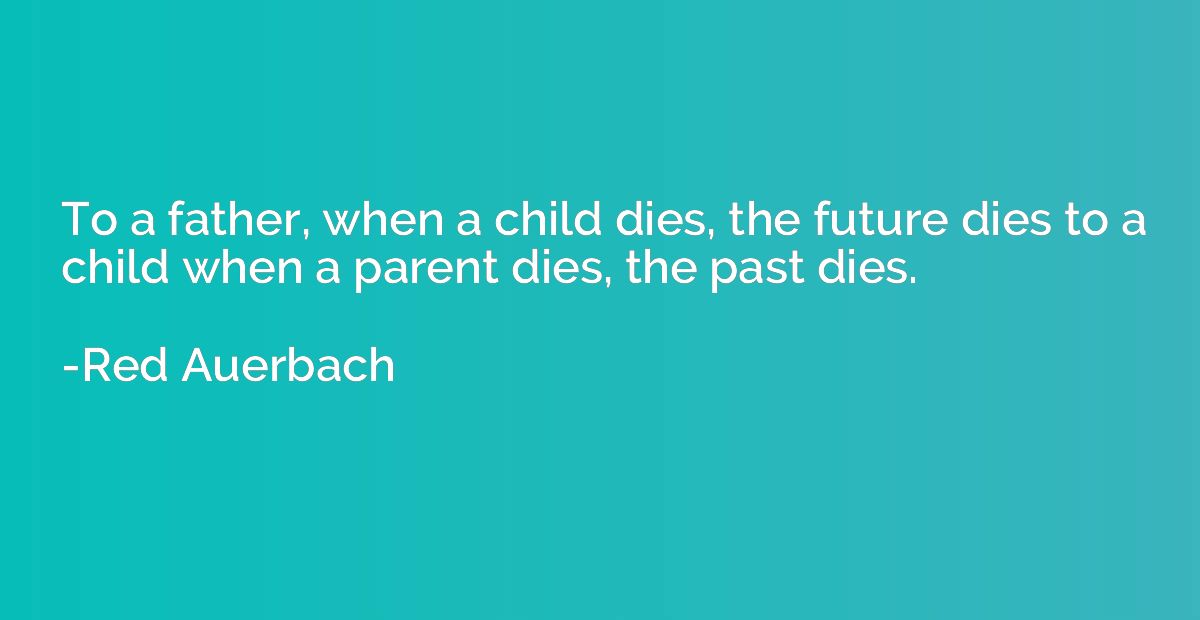 To a father, when a child dies, the future dies to a child w