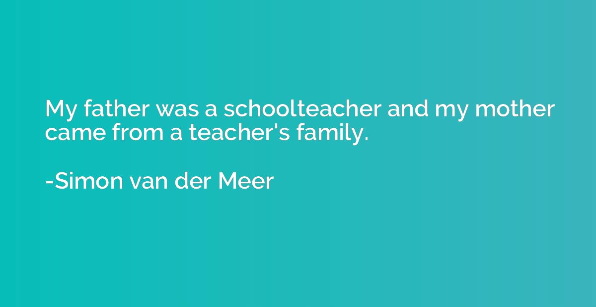 My father was a schoolteacher and my mother came from a teac