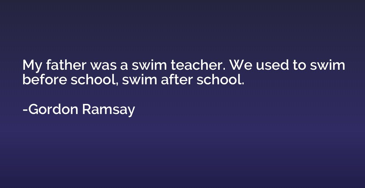 My father was a swim teacher. We used to swim before school,