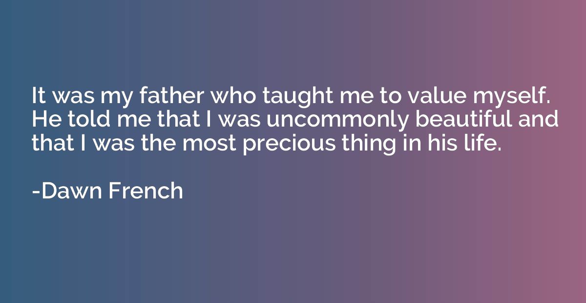 It was my father who taught me to value myself. He told me t