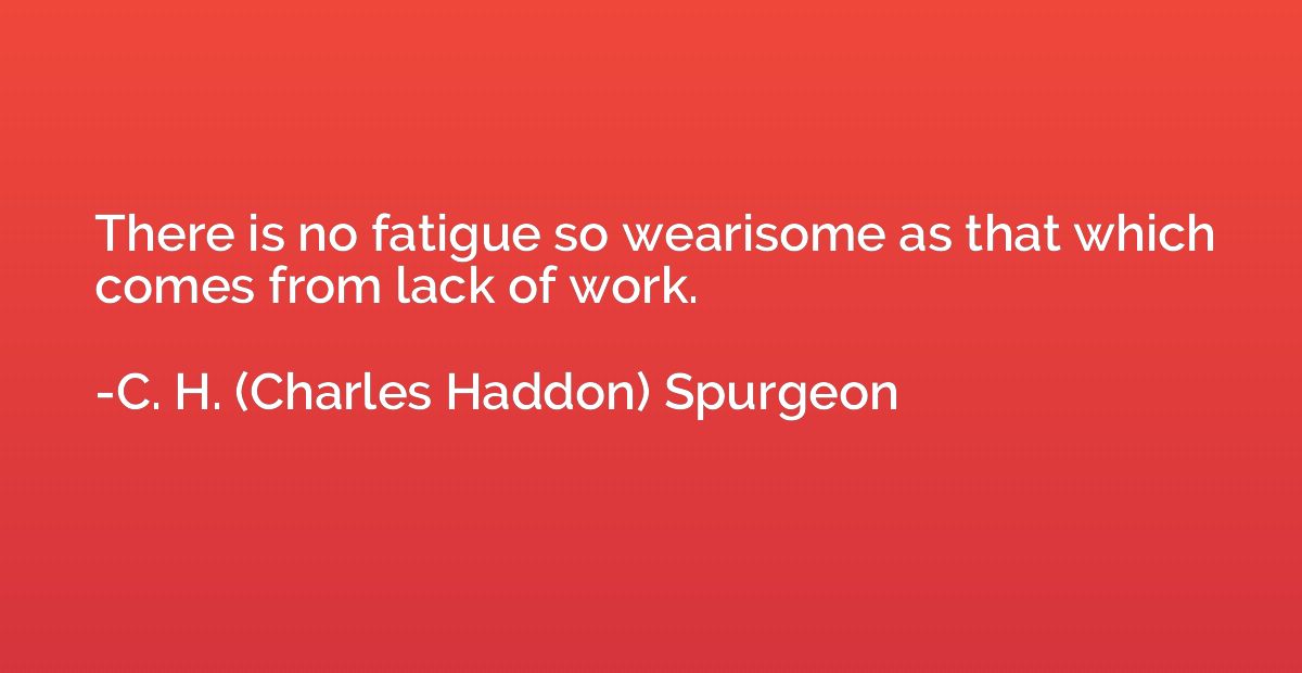 There is no fatigue so wearisome as that which comes from la