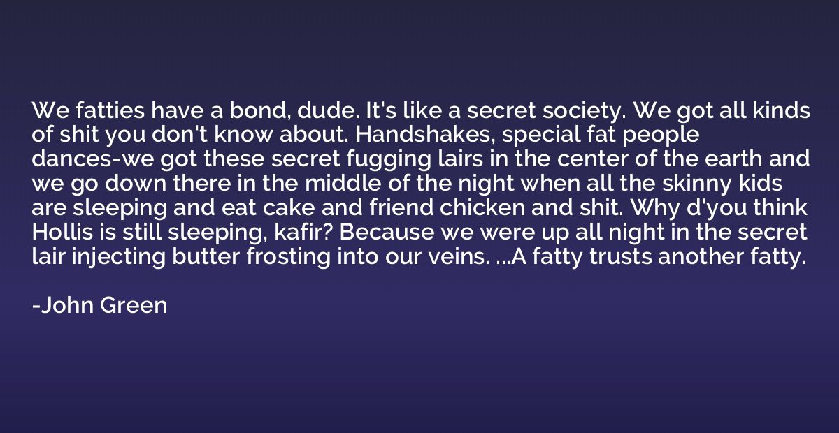 We fatties have a bond, dude. It's like a secret society. We