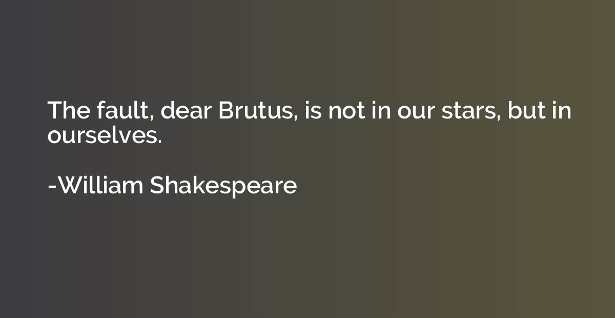 The fault, dear Brutus, is not in our stars, but in ourselve
