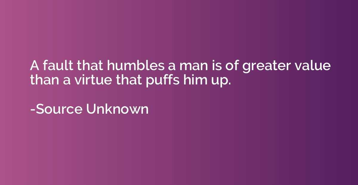 A fault that humbles a man is of greater value than a virtue
