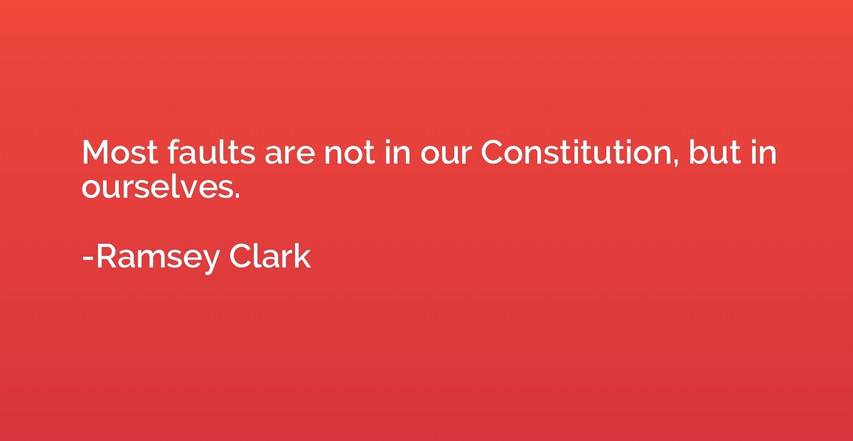 Most faults are not in our Constitution, but in ourselves.