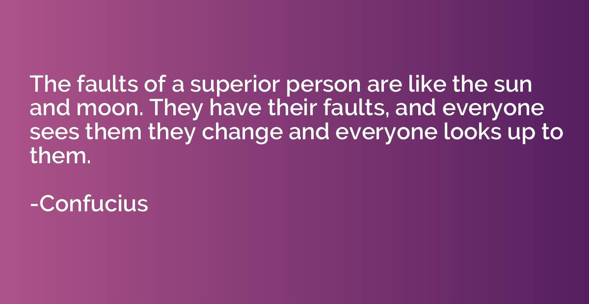 The faults of a superior person are like the sun and moon. T