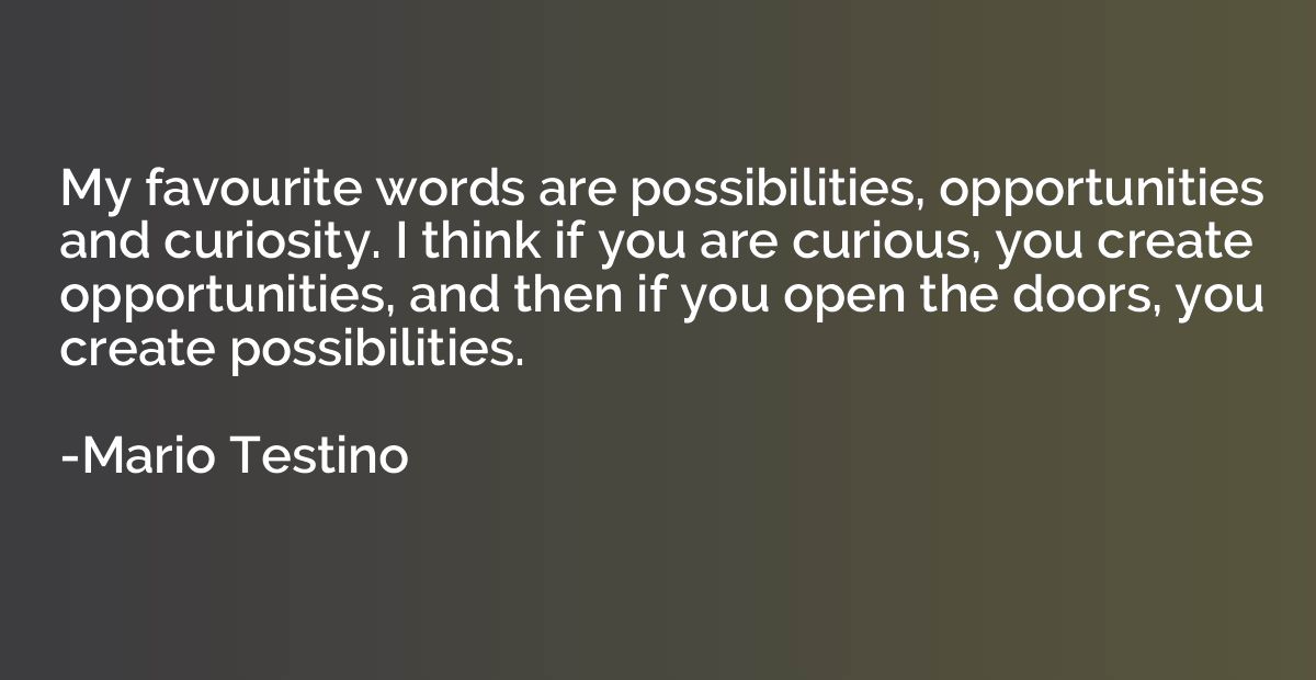 My favourite words are possibilities, opportunities and curi