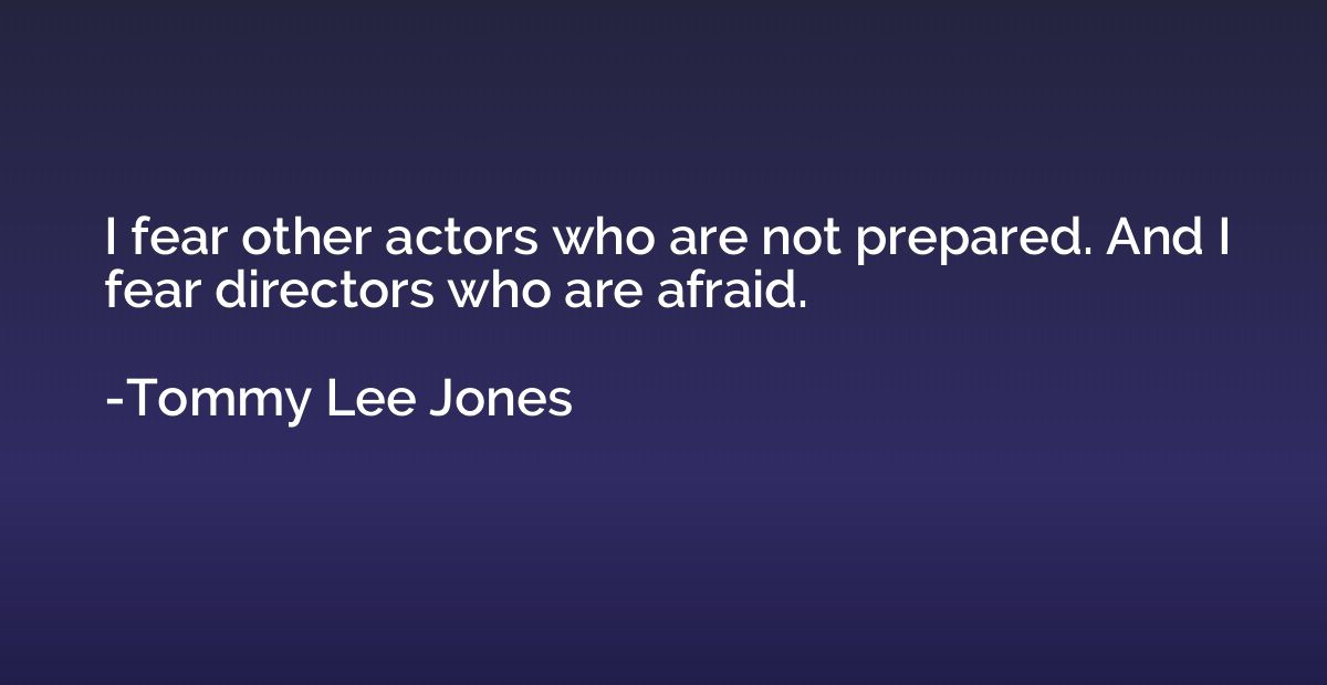 I fear other actors who are not prepared. And I fear directo