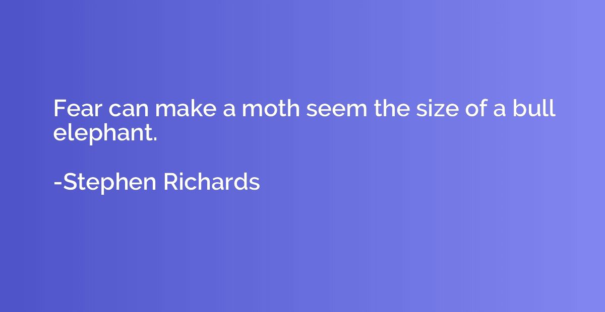 Fear can make a moth seem the size of a bull elephant.