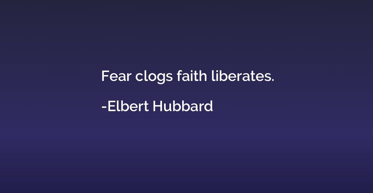Fear clogs faith liberates.