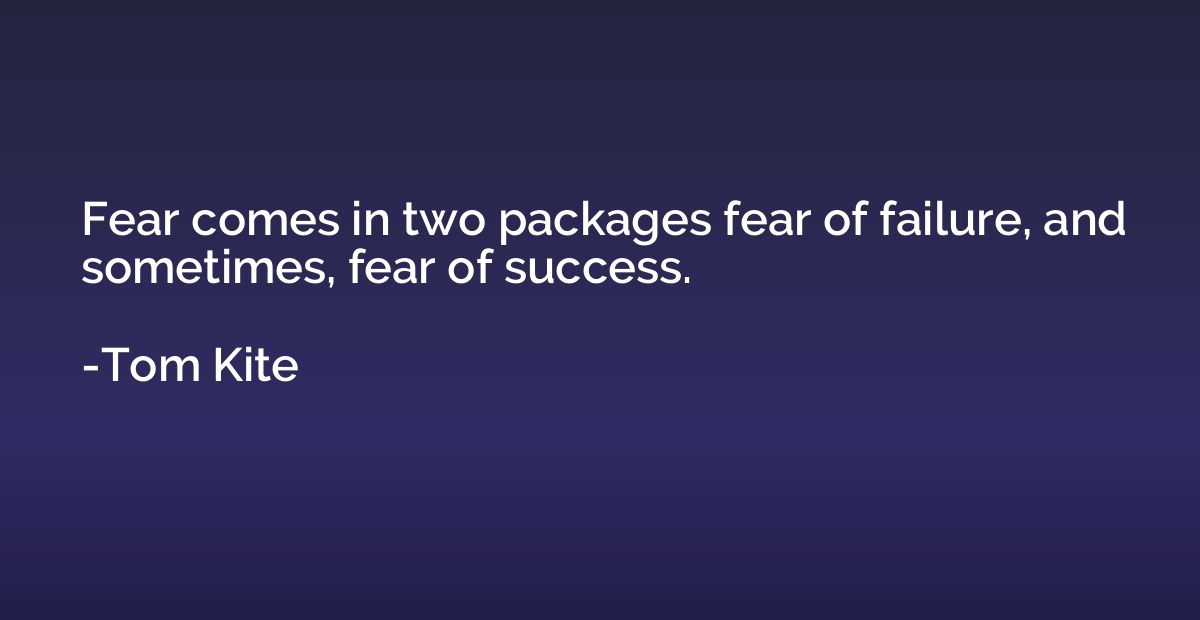 Fear comes in two packages fear of failure, and sometimes, f