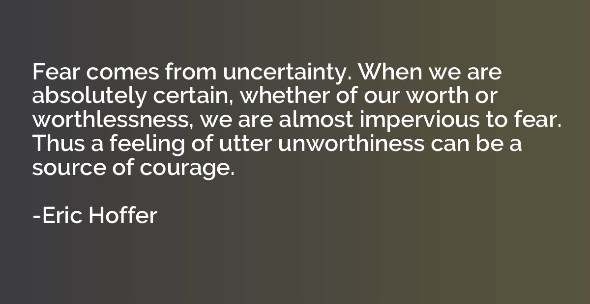 Fear comes from uncertainty. When we are absolutely certain,