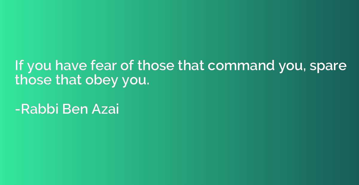 If you have fear of those that command you, spare those that