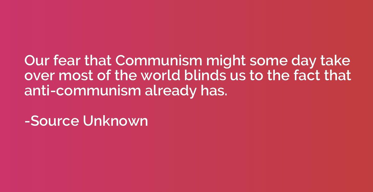 Our fear that Communism might some day take over most of the