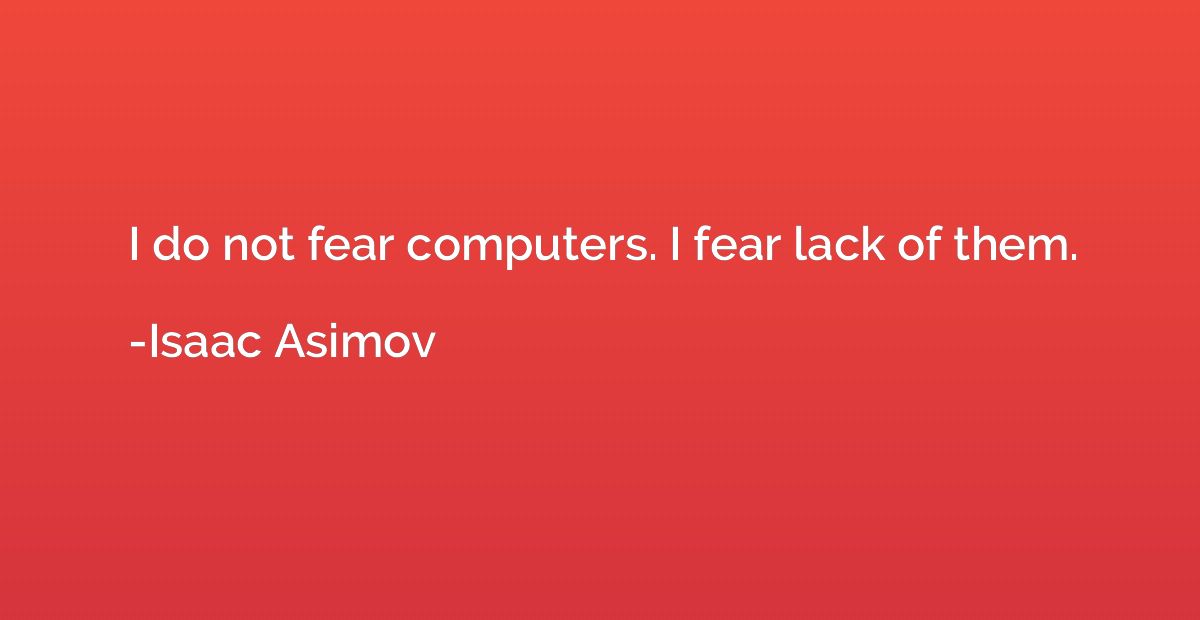 I do not fear computers. I fear lack of them.