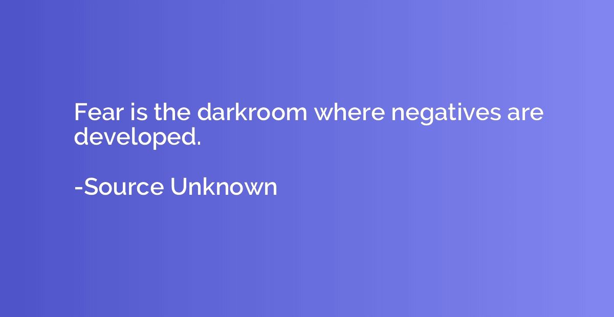 Fear is the darkroom where negatives are developed.