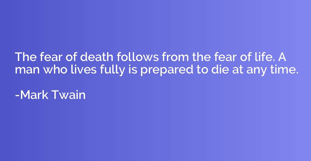 The fear of death follows from the fear of life. A man who l