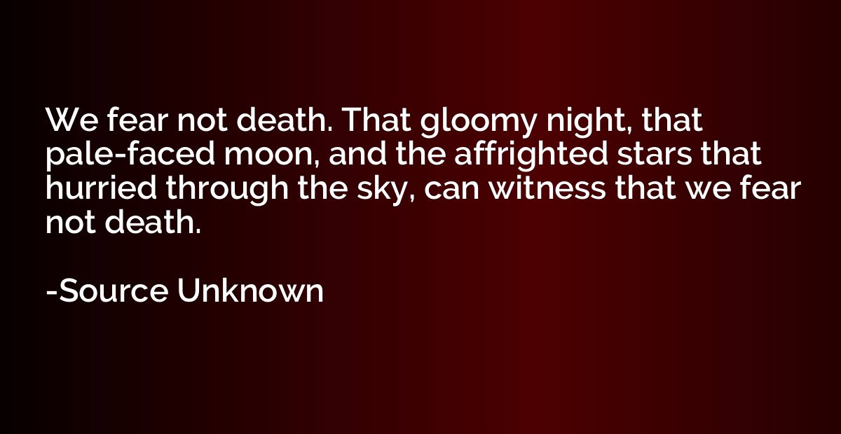 We fear not death. That gloomy night, that pale-faced moon, 