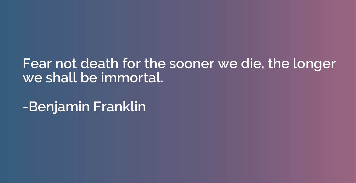 Fear not death for the sooner we die, the longer we shall be