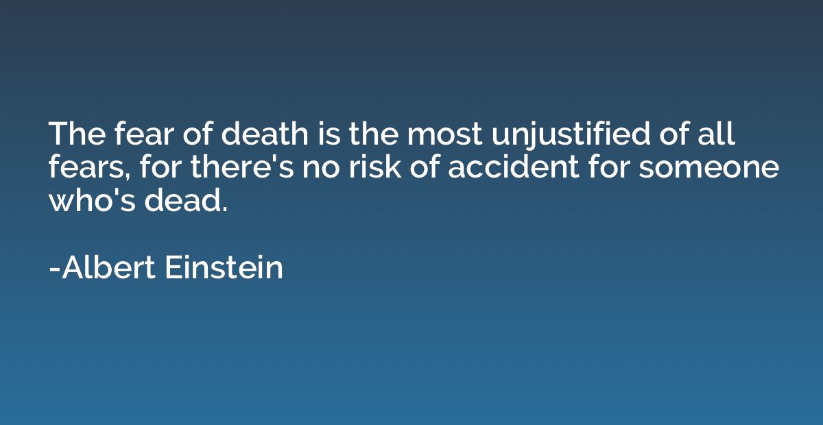 The fear of death is the most unjustified of all fears, for 