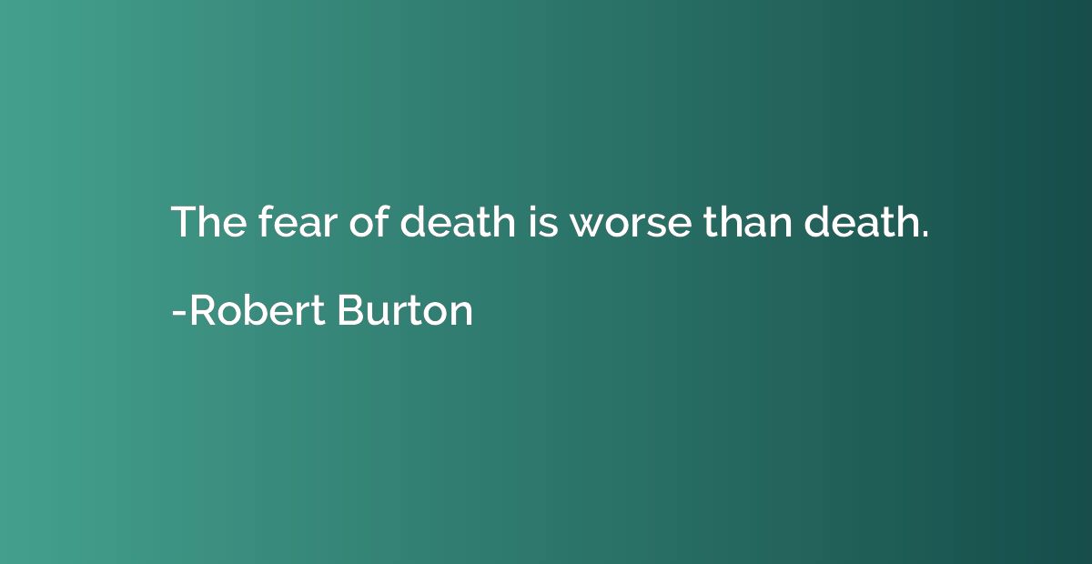 The fear of death is worse than death.