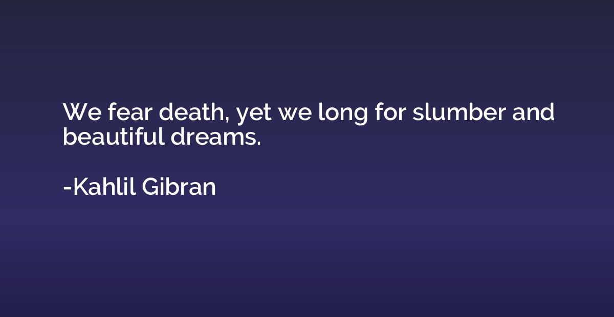 We fear death, yet we long for slumber and beautiful dreams.