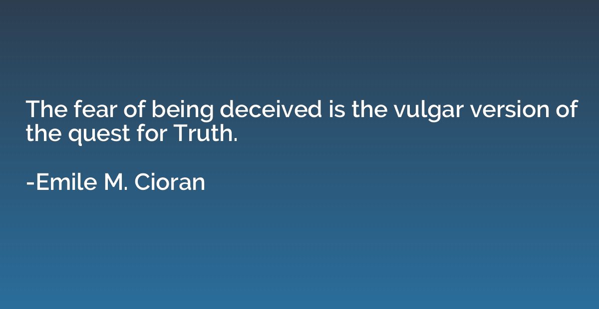 The fear of being deceived is the vulgar version of the ques