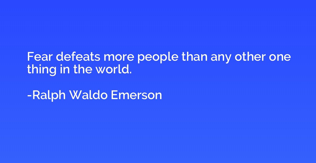 Fear defeats more people than any other one thing in the wor