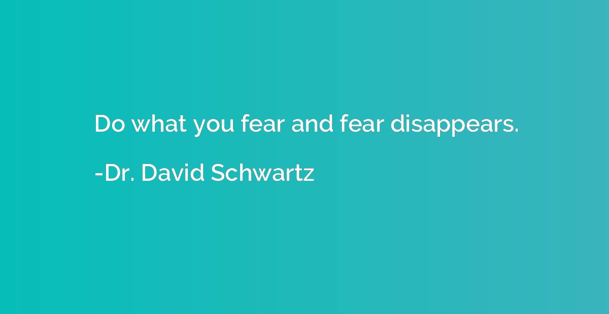Do what you fear and fear disappears.