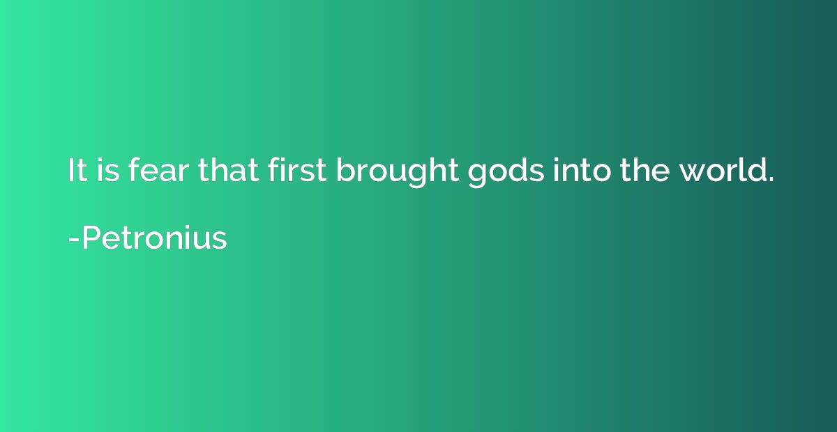 It is fear that first brought gods into the world.