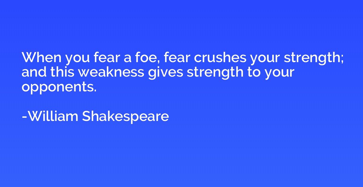 When you fear a foe, fear crushes your strength; and this we