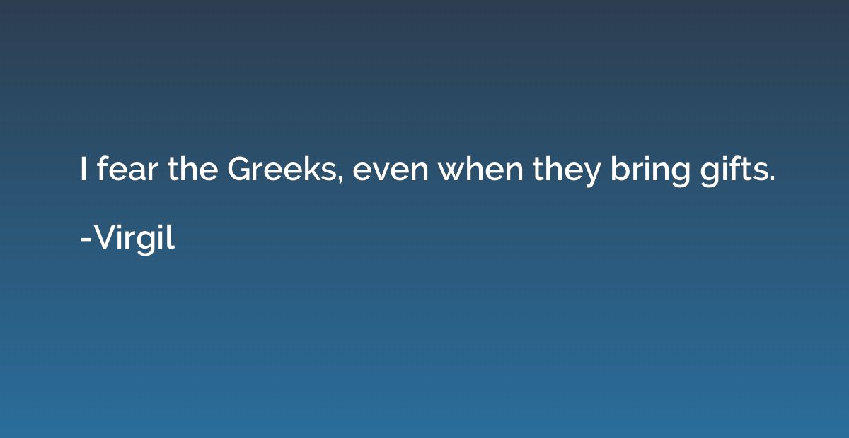 I fear the Greeks, even when they bring gifts.