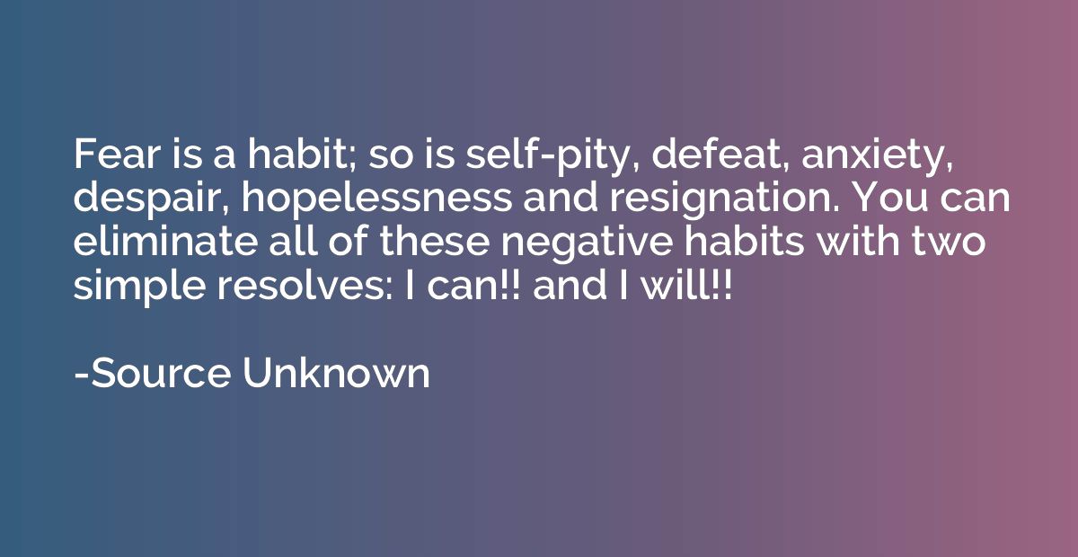 Fear is a habit; so is self-pity, defeat, anxiety, despair, 