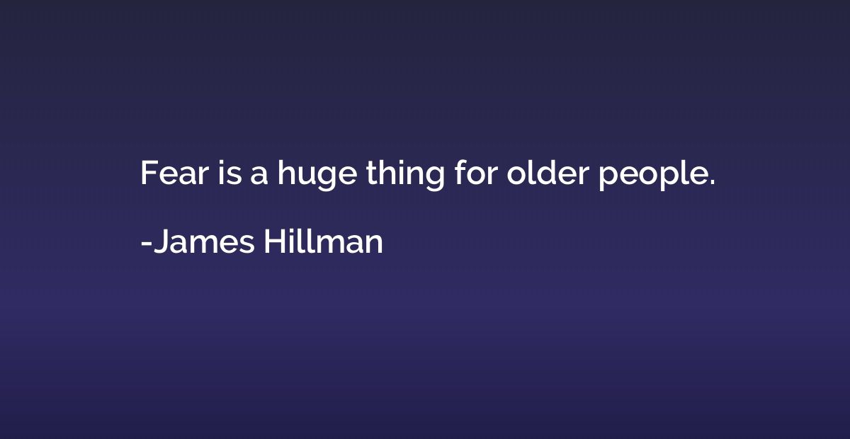 Fear is a huge thing for older people.