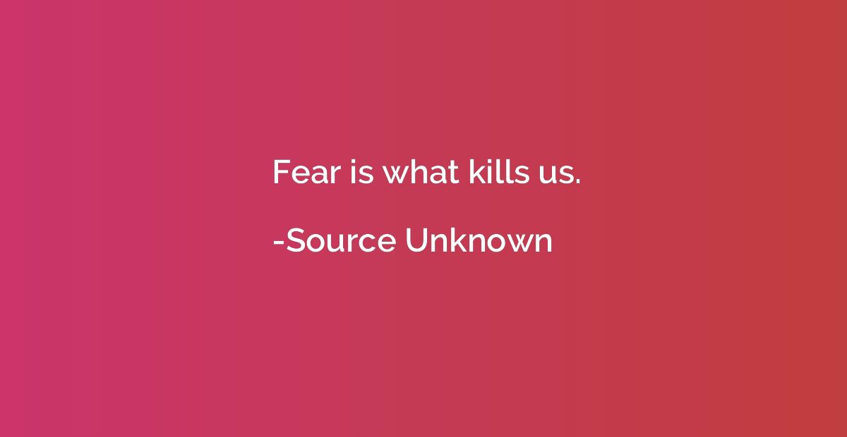 Fear is what kills us.