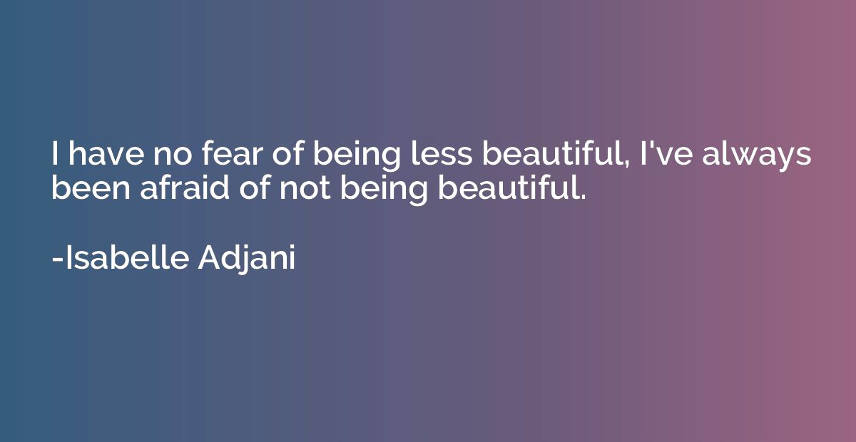 I have no fear of being less beautiful, I've always been afr